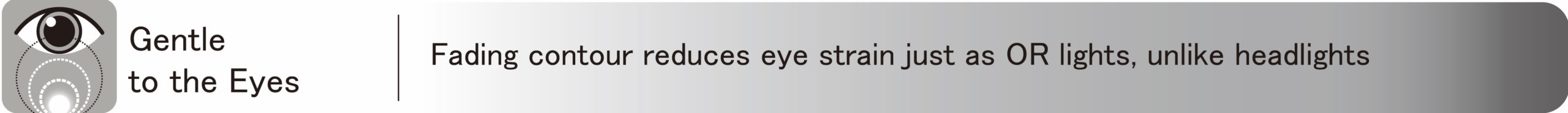 Gentle to the Eyes|Fading contour reduces eye strain just as OR lights,unlike headlights